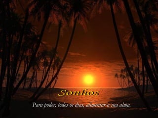 Sonhos Para poder, todos os dias,   alimentar a sua alma. 