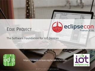 eclipsecon France 2016© IS2T S.A. 2016. All rights reserved.
EDJE PROJECT
The Software Foundation for IoT Devices
https://projects.eclipse.org/projects/iot.edje
 