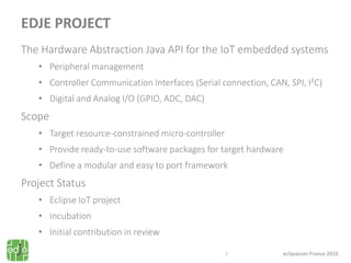 eclipsecon France 2016
EDJE PROJECT
The Hardware Abstraction Java API for the IoT embedded systems
• Peripheral management...