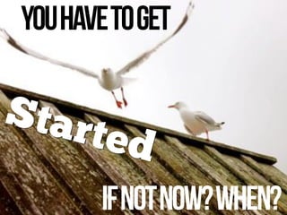 Started
Youhavetoget
Ifnotnow?When?
 