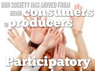 consumers
Our Society has moved from
toproducers
being
Participatory
 