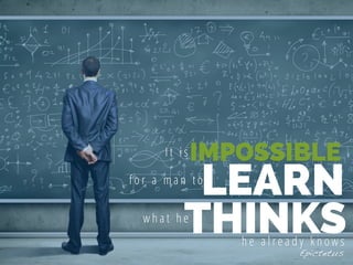 LEARN
I t i sIMPOSSIBLE
THINKS
f o r a m a n t o
w h a t h e
h e a l r e a d y k n o w s
Epictetus
 
