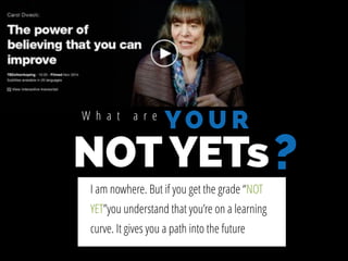 NOT YETs
W h a t a r e
Y O U R
?I am nowhere. But if you get the grade “NOT
YET”you understand that you’re on a learning
curve. It gives you a path into the future
 
