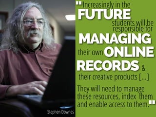 Stephen Downes
FUTURE
Increasingly in the
students will be
responsible for
MANAGING
their ownONLINE
RECORDS
their creative products […]
&
They will need to manage
these resources, index them
and enable access to them.
"
"
 