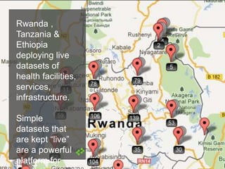 Rwanda ,
Tanzania &
Ethiopia
deploying live
datasets of
health facilities,
services,
infrastructure.
Simple
datasets that
are kept “live”
are a powerful
platform for
 