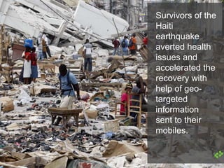 Survivors of the
Haiti
earthquake
averted health
issues and
accelerated the
recovery with
help of geo-
targeted
information
sent to their
mobiles.
 