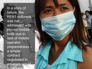 In a story of
failure, the
H1N1 outbreak
was not
addressed with
proven mobile
tools due to
lack of mobile
operator
preparedness –
a simple
contract
negotiated in
advance would
 