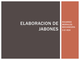 ELABORACION DE   RICARDO
                 MORALES
                 BOCANEGRA
      JABONES    3-D #24
 