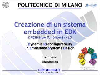 POLITECNICO DI MILANO


Creazione di un sistema
   embedded in EDK
    DRESD How To (DHow2) - L5

     Dynamic Reconfigurability
   in Embedded Systems Design

             DRESD Team
            info@dresd.org
 