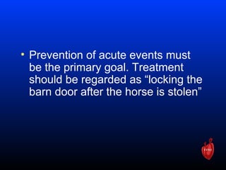 • Prevention of acute events must
be the primary goal. Treatment
should be regarded as “locking the
barn door after the horse is stolen”
 