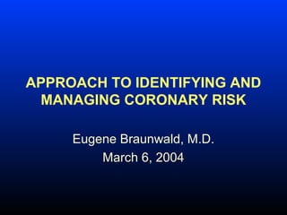 APPROACH TO IDENTIFYING AND
MANAGING CORONARY RISK
Eugene Braunwald, M.D.
March 6, 2004
 