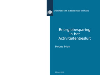 19 juni 2014
Energiebesparing
in het
Activiteitenbesluit
Moona Mian
 