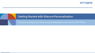 Copyright© 2016 NTT DATA, Inc.
Getting Started with Sitecore Personalization
Presented by Ed Kapuscinski (edward.kapuscinski@nttdata.com) at the April 2017 DCSUG
 