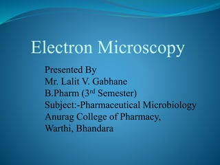 Electron Microscopy
Presented By
Mr. Lalit V. Gabhane
B.Pharm (3rd Semester)
Subject:-Pharmaceutical Microbiology
Anurag College of Pharmacy,
Warthi, Bhandara
 