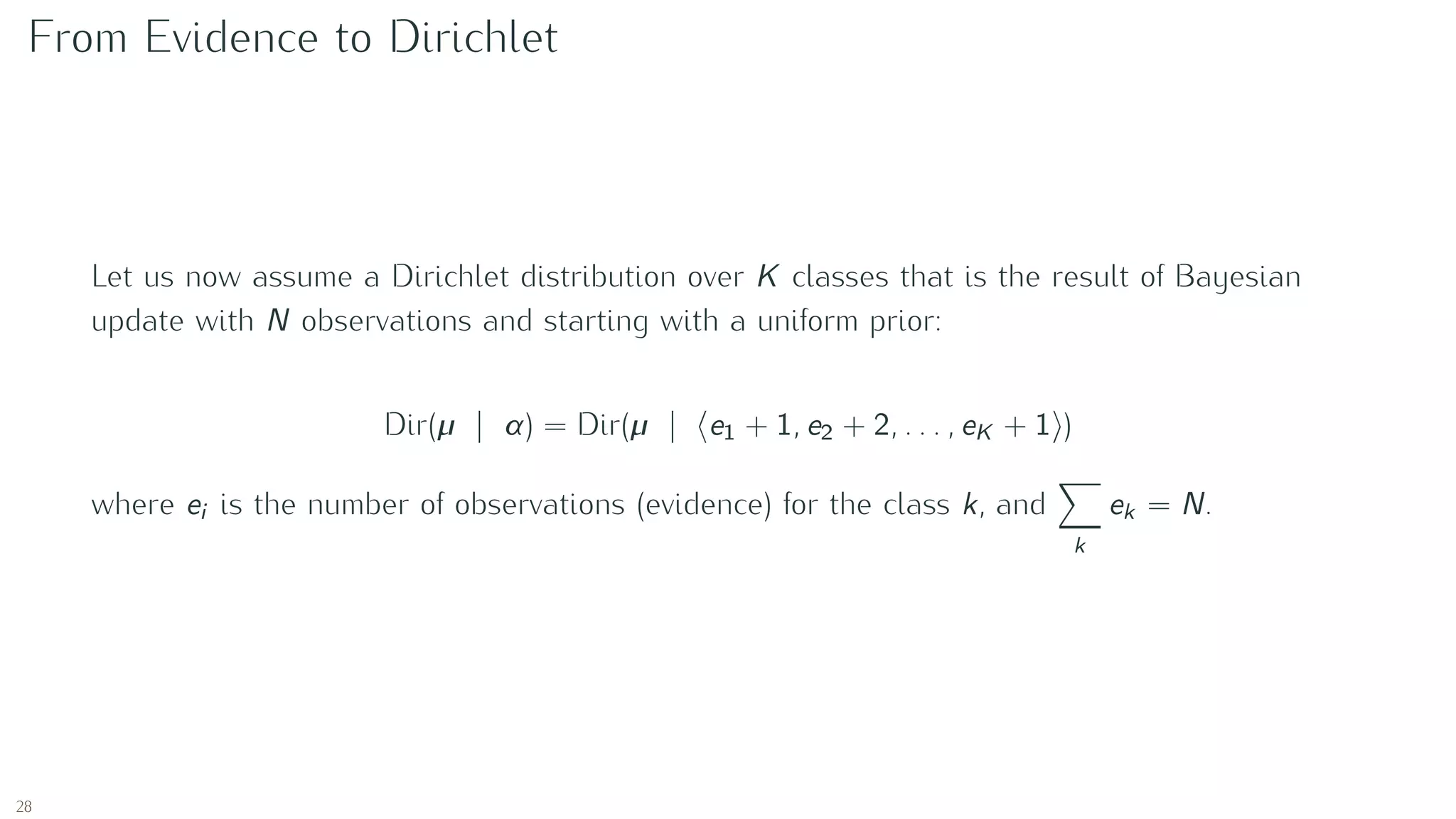 From Evidence to Dirichlet
Let us now assume a Dirichlet distribution over K classes that is the result of Bayesian
update with N observations and starting with a uniform prior:
Dir(µ | α) = Dir(µ | e1 + 1, e2 + 2, . . . , eK + 1 )
where ei is the number of observations (evidence) for the class k, and
k
ek = N.
28
 