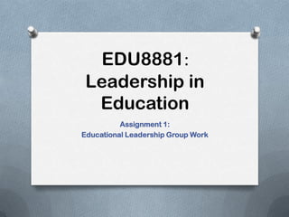 EDU8881:
Leadership in
Education
Assignment 1:
Educational Leadership Group Work
 