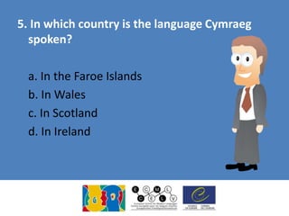 5. In which country is the language Cymraeg
spoken?
a. In the Faroe Islands
b. In Wales
c. In Scotland
d. In Ireland
 