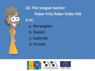 10. The tongue twister
Fisker Frits fisker friske fisk
is in:
a. Norwegian
b. Danish
c. Icelandic
d. Finnish
 