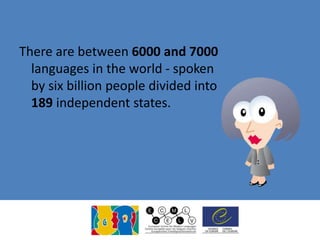 There are between 6000 and 7000
languages in the world - spoken
by six billion people divided into
189 independent states.
 