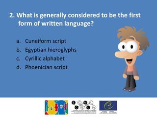 2. What is generally considered to be the first
form of written language?
a. Cuneiform script
b. Egyptian hieroglyphs
c. Cyrillic alphabet
d. Phoenician script
 