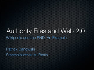 Authority Files and Web 2.0
Wikipedia and the PND. An Example


Patrick Danowski
Staatsbibliothek zu Berlin
