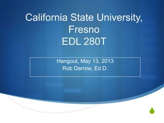 S
California State University,
Fresno
EDL 280T
Hangout, May 13, 2013
Rob Darrow, Ed.D.
 