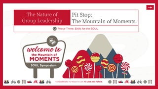 TO TEAMWORK. TO TRUST. TO JOY. TO LOVE AND HONOR.
The Nature of
Group Leadership
Phase Three: Skills for the SOUL
Pit Stop:
The Mountain of Moments
 