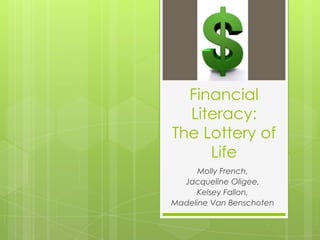 Financial
Literacy:
The Lottery of
Life
Molly French,
Jacqueline Oligee,
Kelsey Fallon,
Madeline Van Benschoten
 