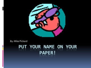 By: Mike Pickard

       PUT YOUR NAME ON YOUR
               PAPER!
 