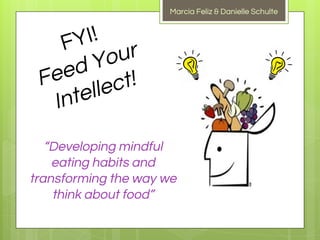 FYI!
Feed Your
Intellect!
Marcia Feliz & Danielle Schulte
“Developing mindful
eating habits and
transforming the way we
think about food”
 