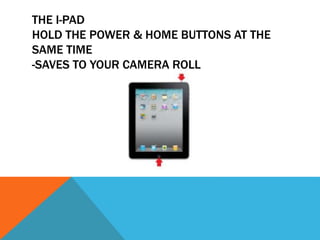 THE I-PAD
HOLD THE POWER & HOME BUTTONS AT THE
SAME TIME
-SAVES TO YOUR CAMERA ROLL
 