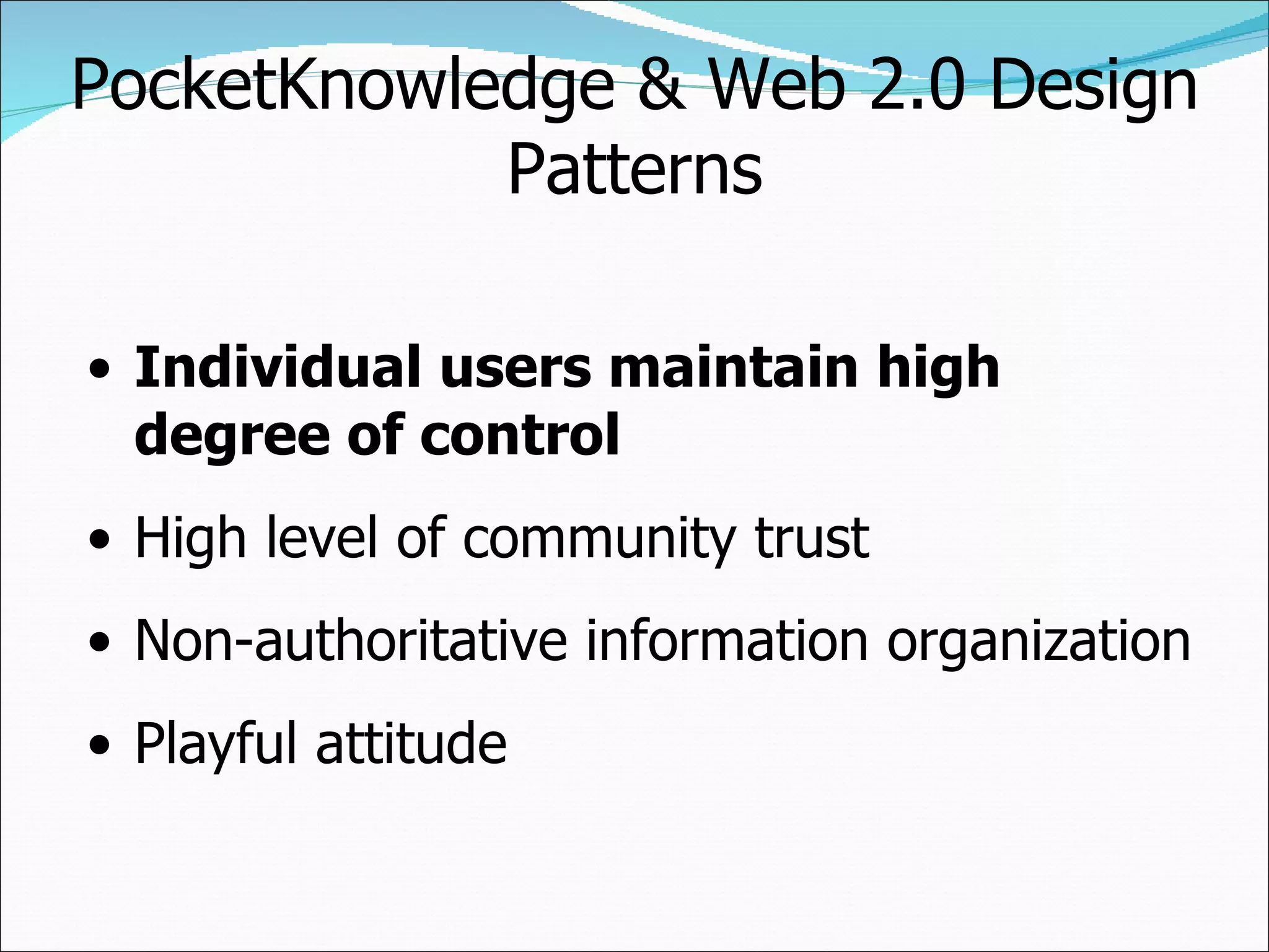 PocketKnowledge & Web 2.0 Design Patterns Individual users maintain high degree of control High level of community trust Non-authoritative information organization Playful attitude 