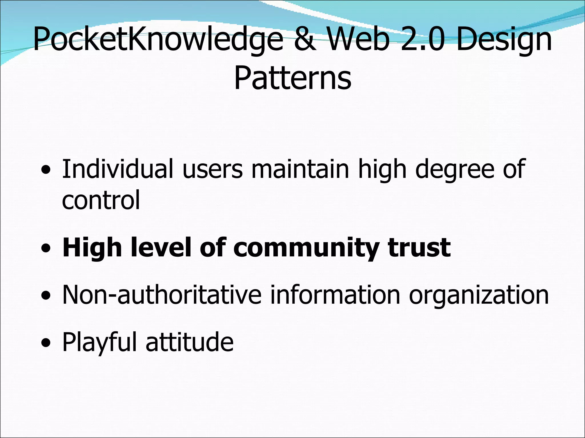 PocketKnowledge & Web 2.0 Design Patterns Individual users maintain high degree of control High level of community trust Non-authoritative information organization Playful attitude 