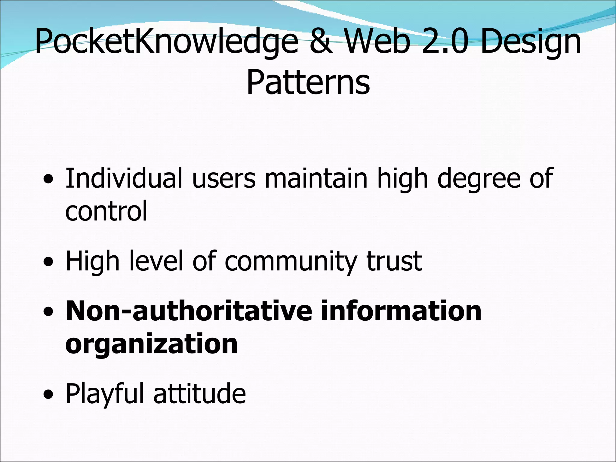 PocketKnowledge & Web 2.0 Design Patterns Individual users maintain high degree of control High level of community trust Non-authoritative information organization Playful attitude 