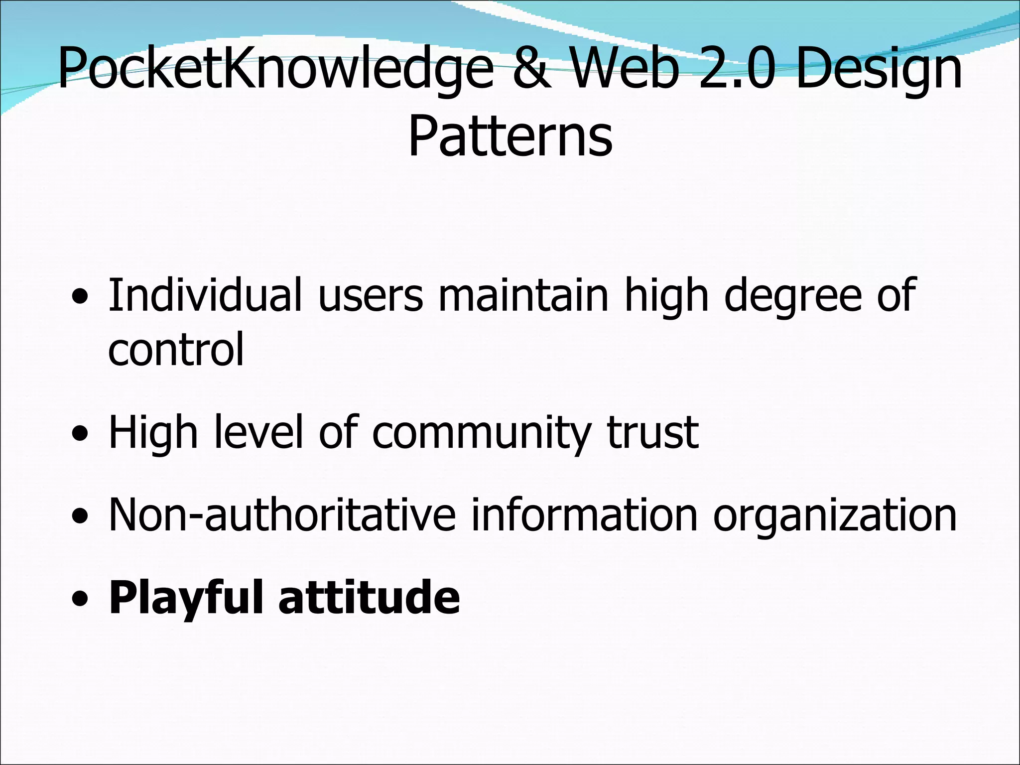 PocketKnowledge & Web 2.0 Design Patterns Individual users maintain high degree of control High level of community trust Non-authoritative information organization Playful attitude 