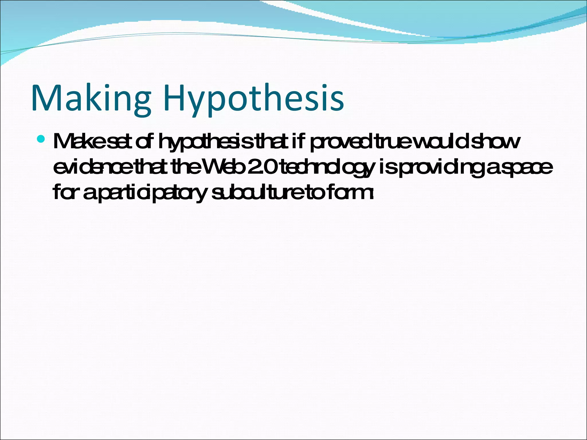 Making Hypothesis Make set of hypothesis that if proved true would show evidence that the Web 2.0 technology is providing a space for a participatory subculture to form: 