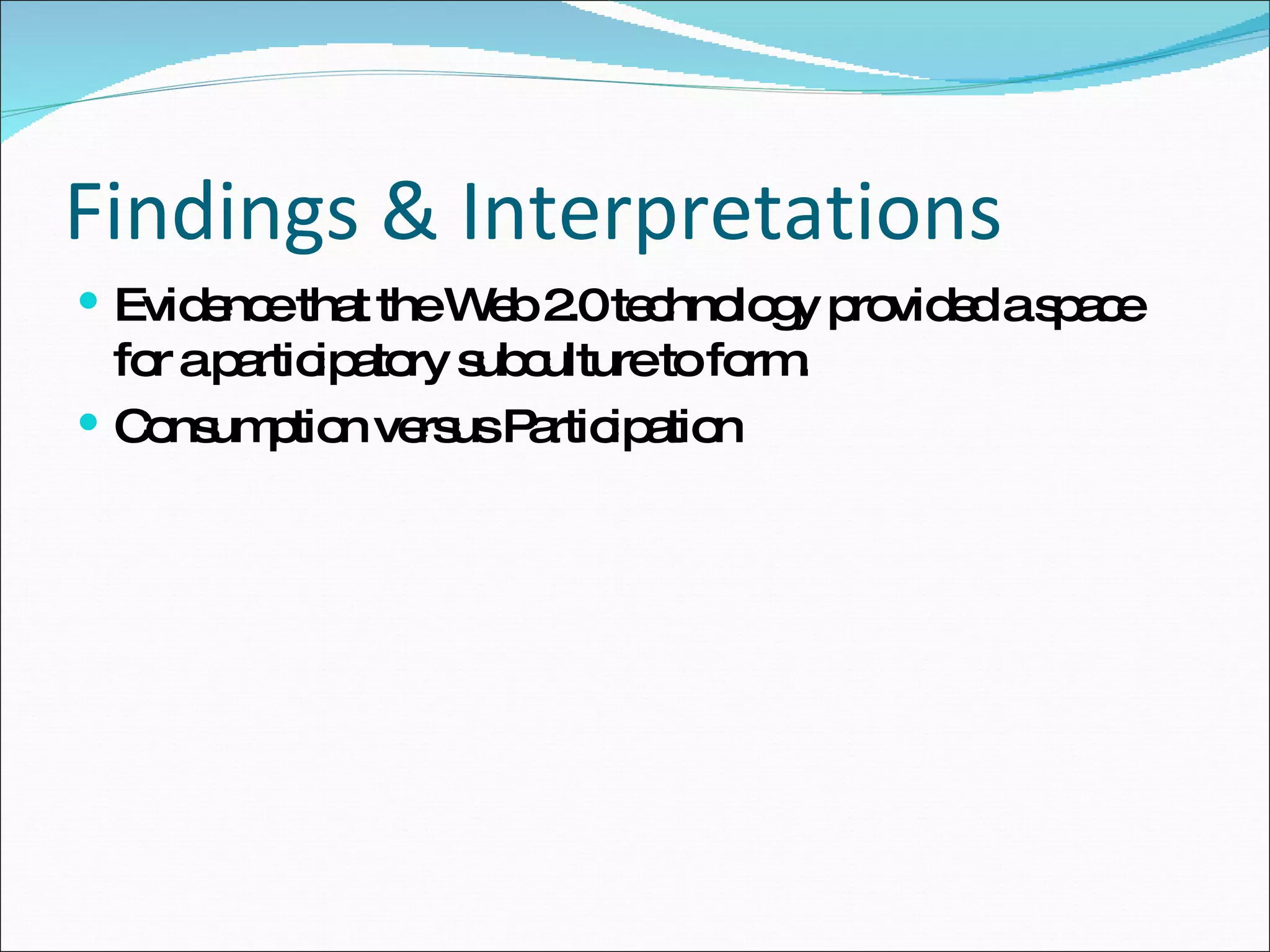 Findings & Interpretations Evidence that the Web 2.0 technology provided a space for a participatory subculture to form.  Consumption versus Participation 