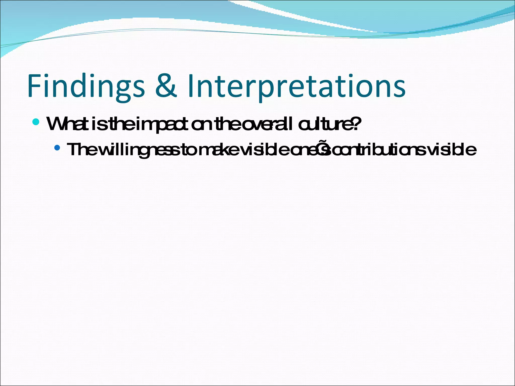 Findings & Interpretations What is the impact on the overall culture?  The willingness to make visible one’s contributions visible 