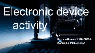 Electronic device
activity
By:-
Reshma Kumari(1HK20EC039)
Monika bai (1HK20EC029)
 
