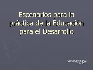 Escenarios para la
práctica de la Educación
   para el Desarrollo


                  Gema Celorio Díaz
                          Julio 2011
 