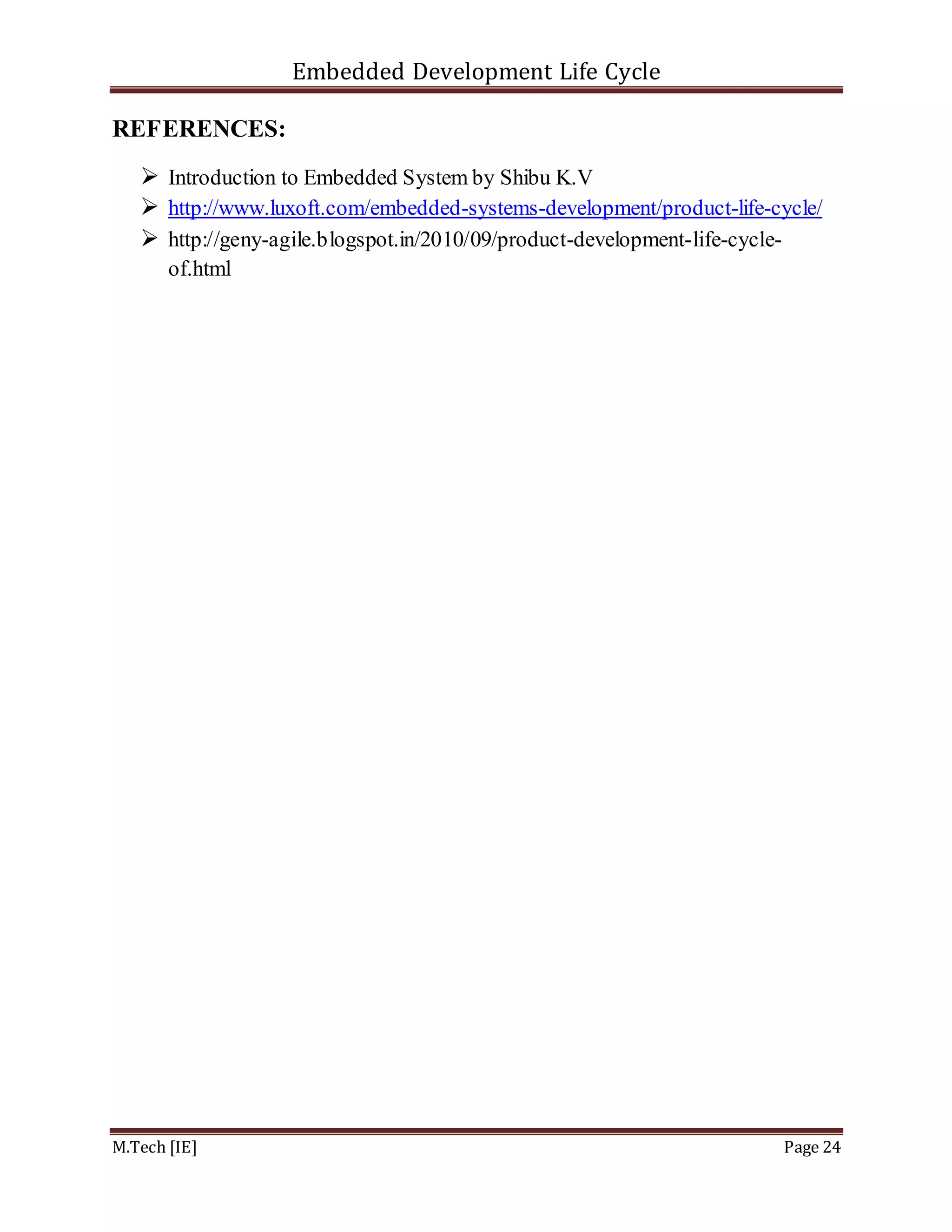Embedded Development Life Cycle
M.Tech [IE] Page 24
REFERENCES:
 Introduction to Embedded System by Shibu K.V
 http://www.luxoft.com/embedded-systems-development/product-life-cycle/
 http://geny-agile.blogspot.in/2010/09/product-development-life-cycle-
of.html
 