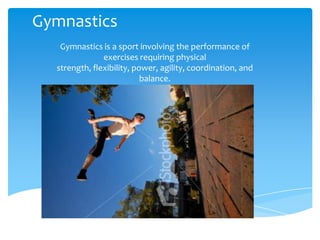Gymnastics
Gymnastics is a sport involving the performance of
exercises requiring physical
strength, flexibility, power, agility, coordination, and
balance.
 