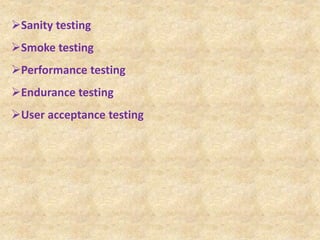 Sanity testing
Smoke testing
Performance testing
Endurance testing
User acceptance testing
 