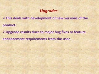 Upgrades
This deals with development of new versions of the
product.
Upgrade results dues to major bug fixes or feature
enhancement requirements from the user.
 