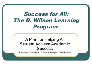 Success for All:
The D. Wilson Learning
       Program

     A Plan for Helping All
  Student Achieve Academic
           Success
  By Marvia Davidson, Campus Support Coordinator
 