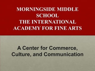 MORNINGSIDE MIDDLE SCHOOLTHE INTERNATIONAL ACADEMY FOR FINE ARTS A Center for Commerce, Culture, and Communication 