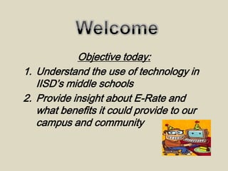 Objective today:
1. Understand the use of technology in
   IISD’s middle schools
2. Provide insight about E-Rate and
   what benefits it could provide to our
   campus and community
 
