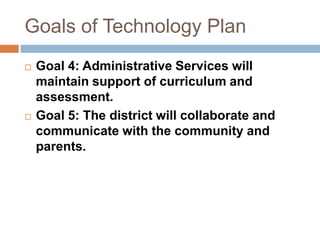 Goals of Technology PlanGoal 4: Administrative Services will maintain support of curriculum and assessment.Goal 5: The district will collaborate and communicate with the community and parents.