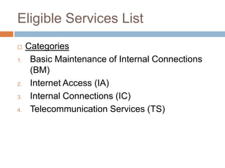 Eligible Services ListCategoriesBasic Maintenance of Internal Connections (BM)Internet Access (IA)Internal Connections (IC)Telecommunication Services (TS)