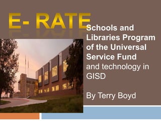 E- Rate Schools and Libraries Program of the Universal Service Fund  and technology in GISD By Terry Boyd 